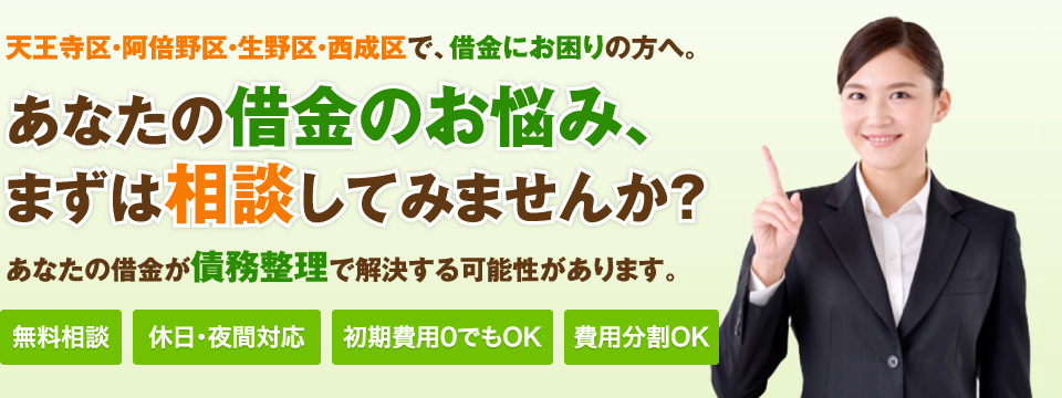天王寺区・阿倍野区・生野区・西成区で、借金にお困りの方へ。あなたの借金のお悩み、まずは相談してみませんか？あなたの借金が債務整理で解決する可能性があります。／無料相談／休日・夜間対応／初期費用0でもOK／費用分割OK
